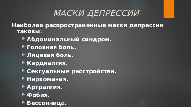 МАСКИ ДЕПРЕССИИ Наиболее распространенные маски депрессии таковы: Абдоминальный синдром. Головная боль. Лицевая боль. Кардиалгия. Сексуальные расстройства. Наркомания.  Артралгия. Фобия. Бессонница.  