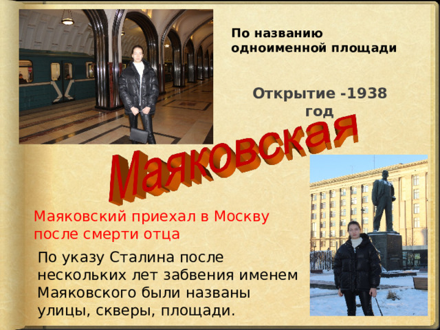 По названию одноименной площади  Ц Открытие -1938 год Маяковский приехал в Москву после смерти отца По указу Сталина после нескольких лет забвения именем Маяковского были названы улицы, скверы, площади. 