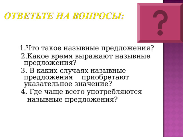  1.Что такое назывные предложения?  2.Какое время выражают назывные предложения?  3. В каких случаях назывные предложения приобретают указательное значение?  4. Где чаще всего употребляются  назывные предложения? 