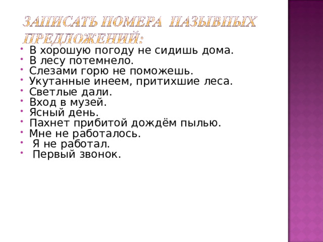В хорошую погоду не сидишь дома. В лесу потемнело. Слезами горю не поможешь. Укутанные инеем, притихшие леса. Светлые дали. Вход в музей. Ясный день. Пахнет прибитой дождём пылью. Мне не работалось.  Я не работал.  Первый звонок. 