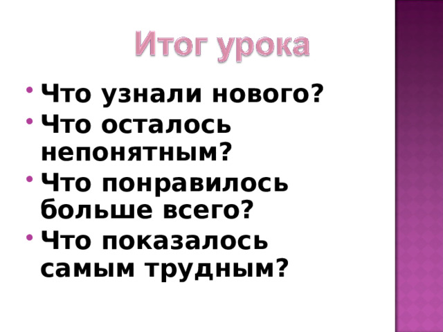 Что узнали нового? Что осталось непонятным? Что понравилось больше всего? Что показалось самым трудным?  