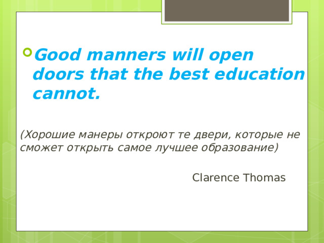 Good manners will open doors that the best education cannot.  (Хорошие манеры откроют те двери, которые не сможет открыть самое лучшее образование)  Clarence Thomas 