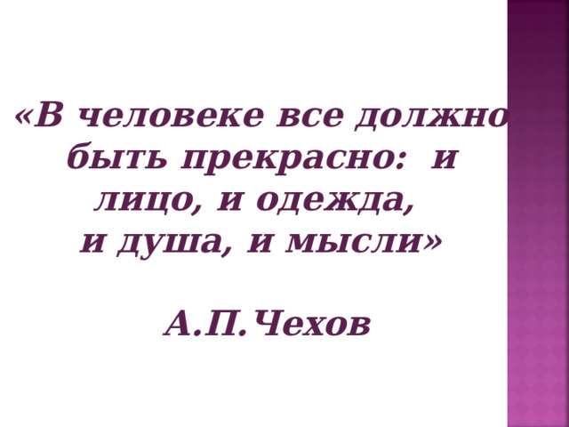 «В человеке все должно быть прекрасно: и лицо, и одежда, и душа, и мысли»  А.П.Чехов 