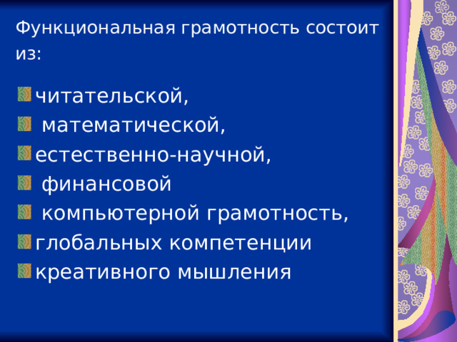 Функциональная грамотность состоит из:  читательской,  математической, естественно-научной,  финансовой  компьютерной грамотность, глобальных компетенции креативного мышления  