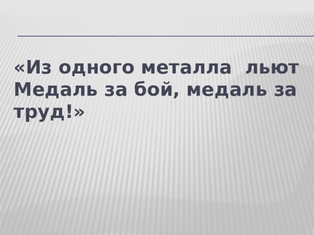 «Из одного металла льют  Медаль за бой, медаль за труд!» 