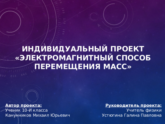 ИНДИВИДУАЛЬНЫЙ ПРОЕКТ «ЭЛЕКТРОМАГНИТНЫЙ СПОСОБ ПЕРЕМЕЩЕНИЯ МАСС» Автор проекта: Руководитель проекта: Ученик 10-И класса Учитель физики Канунников Михаил Юрьевич Устюгина Галина Павловна 