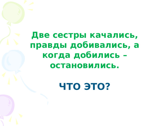 Две сестры качались, правды добивались, а когда добились – остановились.  Что это?