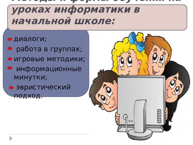 Методы и формы обучения на уроках информатики в начальной школе: диалоги;  работа в группах; игровые методики;  информационные минутки;  эвристический подход. 