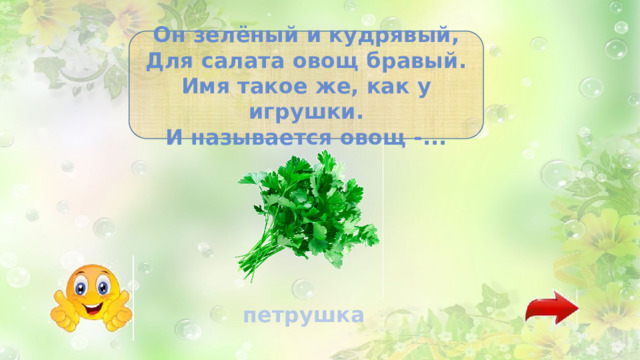 Он зелёный и кудрявый, Для салата овощ бравый. Имя такое же, как у игрушки. И называется овощ -... петрушка 