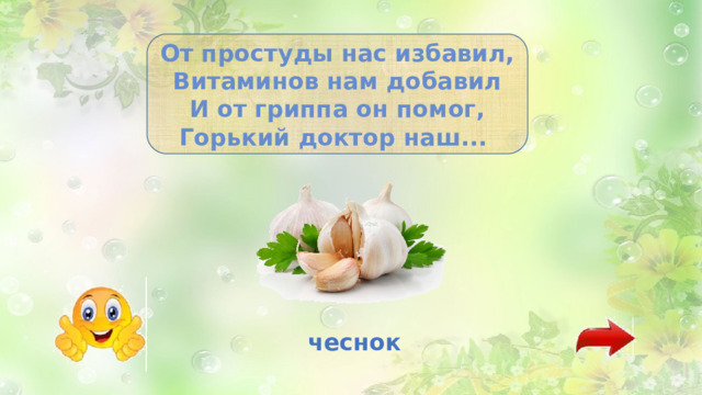 От простуды нас избавил, Витаминов нам добавил И от гриппа он помог, Горький доктор наш... чеснок 