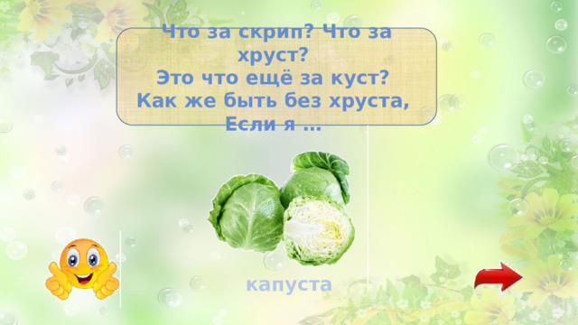 Что за скрип? Что за хруст?   Это что ещё за куст?   Как же быть без хруста,   Если я …  капуста 