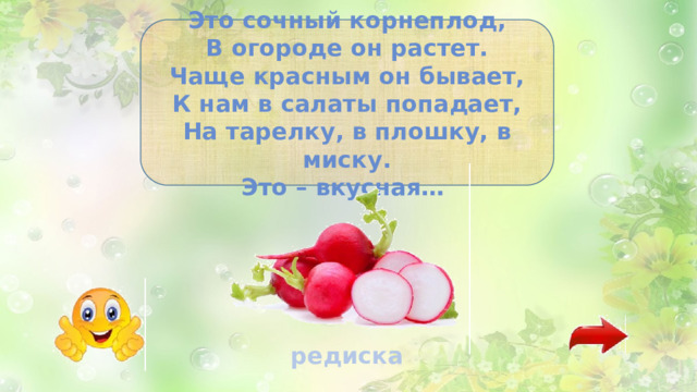 Это сочный корнеплод, В огороде он растет. Чаще красным он бывает, К нам в салаты попадает, На тарелку, в плошку, в миску. Это – вкусная… редиска 