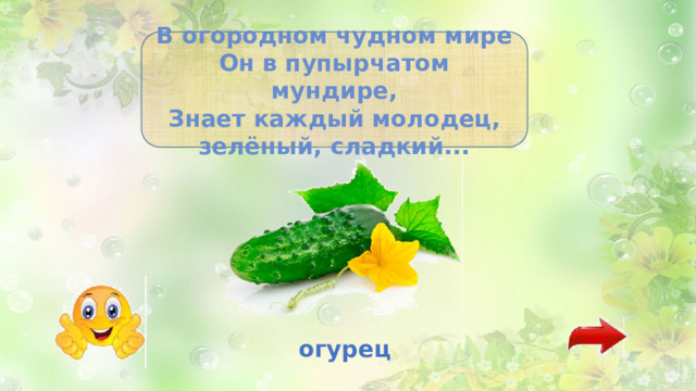 В огородном чудном мире Он в пупырчатом мундире, Знает каждый молодец, зелёный, сладкий... огурец 