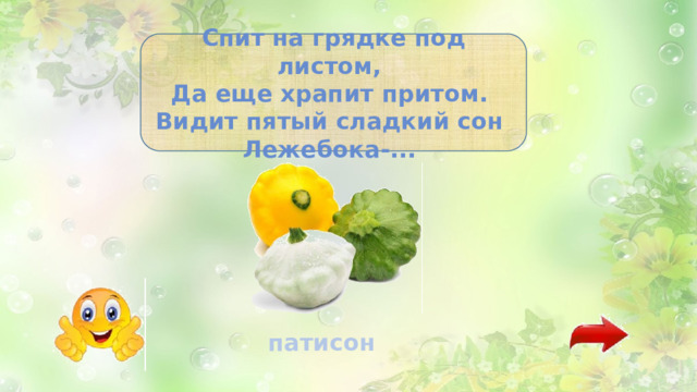 Спит на грядке под листом, Да еще храпит притом. Видит пятый сладкий сон Лежебока-... патисон 