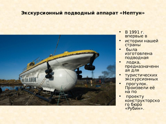 Экскурсионный подводный аппарат «Нептун»   В 1991 г. впервые в истории нашей страны  была изготовлена подводная  лодка, предназначенная для туристических экскурсионных  прогулок. Произвели её на по  проекту конструкторского бюро «Рубин».  