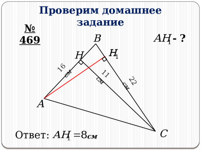 22 см 16 см 11 см Проверим домашнее задание № 469 -  ? B H A C Ответ: см 