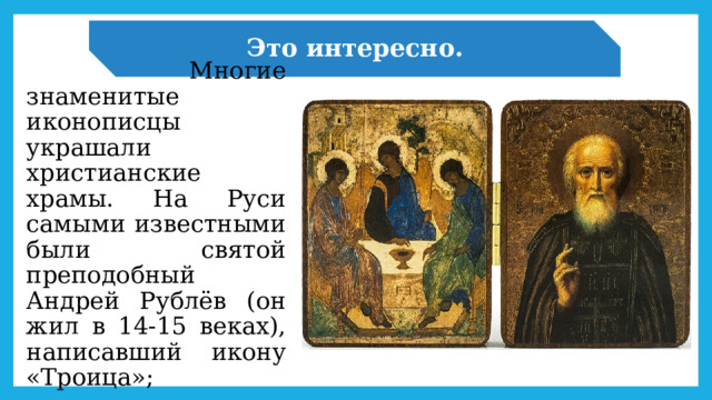 Это интересно.  Многие знаменитые иконописцы украшали христианские храмы. На Руси самыми известными были святой преподобный Андрей Рублёв (он жил в 14-15 веках), написавший икону «Троица»; 