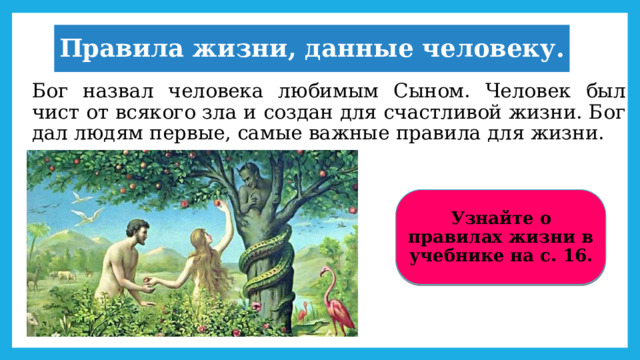 Правила жизни, данные человеку. Бог назвал человека любимым Сыном. Человек был чист от всякого зла и создан для счастливой жизни. Бог дал людям первые, самые важные правила для жизни. Узнайте о правилах жизни в учебнике на с. 16. 