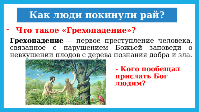 Как люди покинули рай? Что такое «Грехопадение»? Грехопадение  — первое преступление человека, связанное с нарушением Божьей заповеди о невкушении плодов с дерева познания добра и зла. - Кого пообещал прислать Бог людям? 