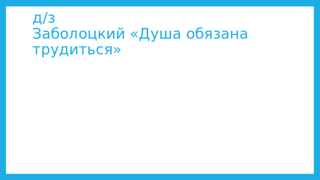 д/з  Заболоцкий «Душа обязана трудиться» 