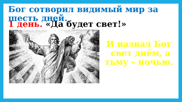 Бог сотворил видимый мир за шесть дней. 1 день. «Да будет свет!» И назвал Бог  свет днём, а тьму – ночью. 