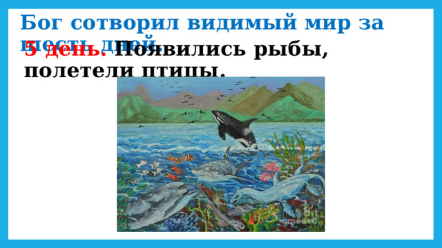 Бог сотворил видимый мир за шесть дней. 5 день. Появились рыбы, полетели птицы. 