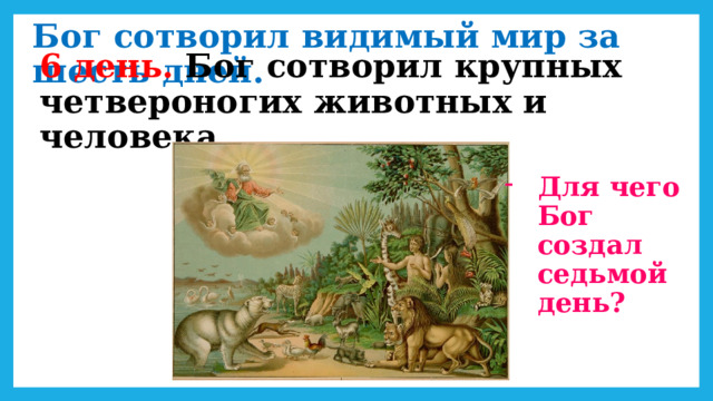 Бог сотворил видимый мир за шесть дней. 6 день. Бог сотворил крупных четвероногих животных и человека. Для чего Бог создал седьмой день? 