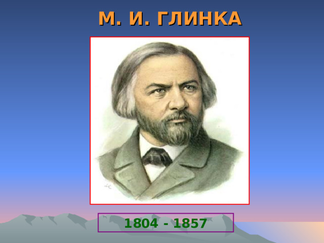 М. И. ГЛИНКА 1804 - 1857 
