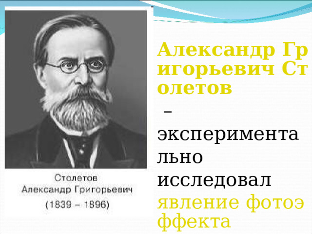 Александр Григорьевич Столетов  – экспериментально исследовал явление фотоэффекта . 