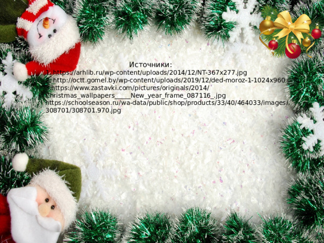  Источники:  1. https://arhlib.ru/wp-content/uploads/2014/12/NT-367x277.jpg  2. http://octt.gomel.by/wp-content/uploads/2019/12/ded-moroz-1-1024x960.png  3.https://www.zastavki.com/pictures/originals/2014/Christmas_wallpapers_____New_year_frame_087116_.jpg  https://schoolseason.ru/wa-data/public/shop/products/33/40/464033/images/308701/308701.970.jpg   