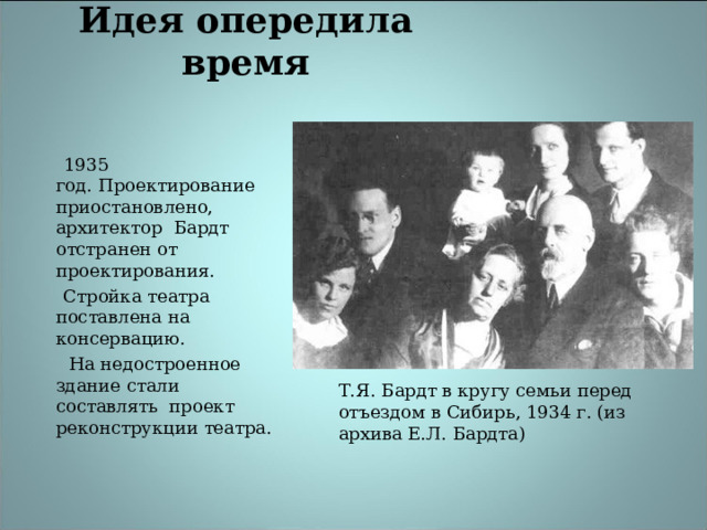  Идея опередила время    1935  год.   Проектирование приостановлено, архитектор Бардт отстранен от проектирования.  Стройка театра поставлена на консервацию.  На недостроенное здание стали составлять проект реконструкции театра. Т.Я. Бардт в кругу семьи перед отъездом в Сибирь, 1934 г. (из архива Е.Л. Бардта)  