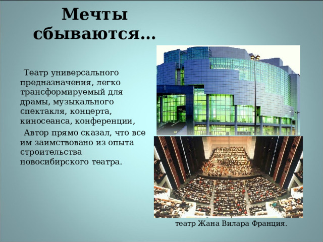 Мечты сбываются…  Театр универсального предназначения, легко трансформируемый для драмы, музыкального спектакля, концерта, киносеанса, конференции,  Автор прямо сказал, что все им заимствовано из опыта строительства новосибирского театра. театр Жана Вилара Франция. 