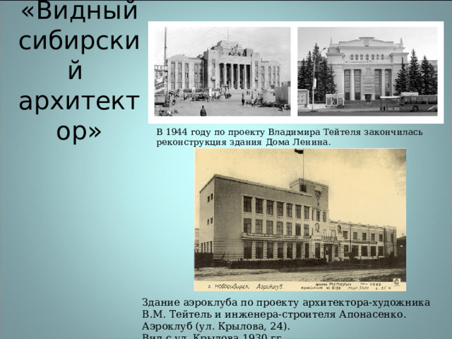 «Видный сибирский  архитектор» В 1944 году по проекту Владимира Тейтеля закончилась реконструкция здания Дома Ленина. Здание аэроклуба по проекту архитектора-художника В.М. Тейтель и инженера-строителя Апонасенко. Аэроклуб (ул. Крылова, 24). Вид с ул. Крылова.1930 гг. 