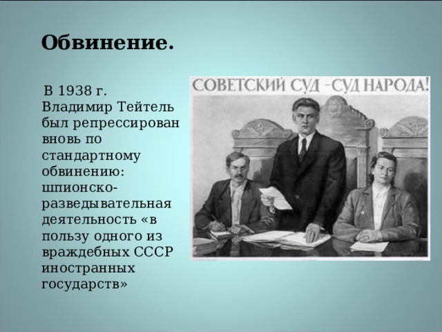 Обвинение.  В 1938 г. Владимир Тейтель был репрессирован вновь по стандартному обвинению: шпионско-разведывательная деятельность «в пользу одного из враждебных СССР иностранных государств» 