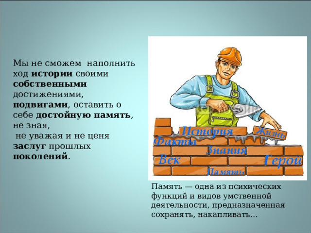  Мы не сможем  наполнить ход истории своими собственными   достижениями, подвигами , оставить о себе достойную память , не зная,  не уважая и не ценя заслуг прошлых поколений . Память — одна из психических функций и видов умственной деятельности, предназначенная сохранять, накапливать… 