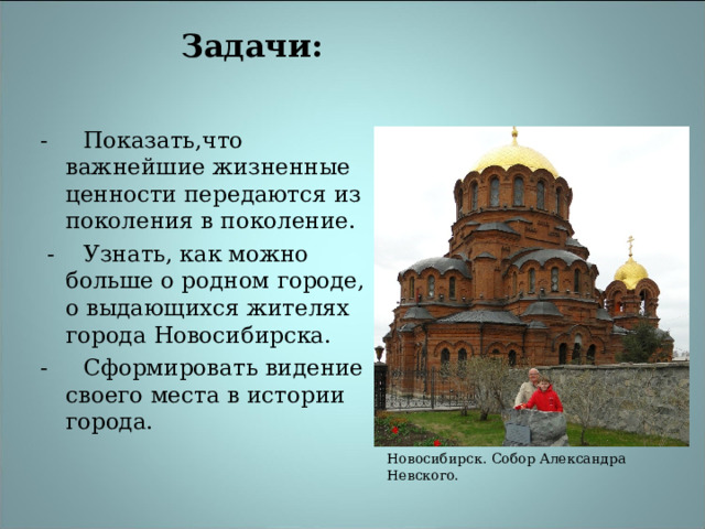 Задачи:   - Показать , что важнейшие жизненные ценности передаются из поколения в поколение.  - Узнать, как можно больше о родном городе, о выдающихся жителях города Новосибирска. - Сформировать видение своего места в истории города. Новосибирск. Собор Александра Невского . 