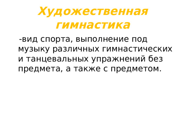 Художественная гимнастика  -вид спорта, выполнение под музыку различных гимнастических и танцевальных упражнений без предмета, а также с предметом. 