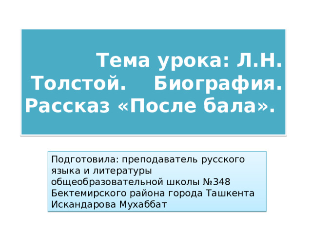  Тема урока: Л.Н. Толстой. Биография.  Рассказ «После бала». Подготовила: преподаватель русского языка и литературы общеобразовательной школы №348 Бектемирского района города Ташкента Искандарова Мухаббат 