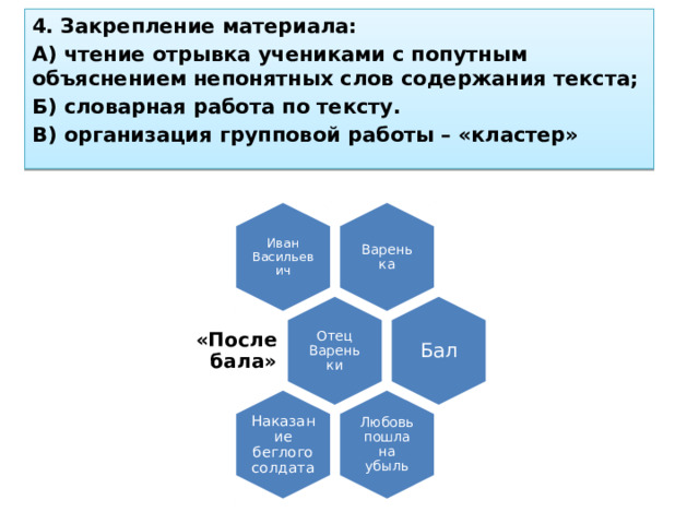 Варенька Иван Васильевич Отец Вареньки Бал Любовь пошла на убыль Наказание беглого солдата 4. Закрепление материала: А) чтение отрывка учениками с попутным объяснением непонятных слов содержания текста; Б) словарная работа по тексту. В) организация групповой работы – «кластер» «После бала» 