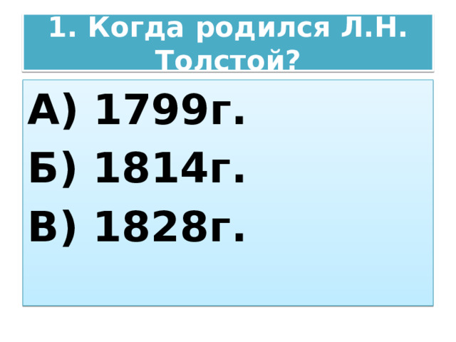 1. Когда родился Л.Н. Толстой? А) 1799г. Б) 1814г. В) 1828г. 