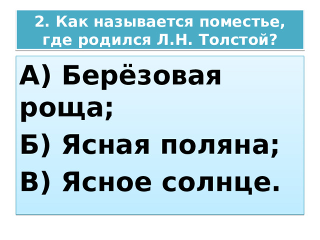 2. Как называется поместье, где родился Л.Н. Толстой? А) Берёзовая роща; Б) Ясная поляна; В) Ясное солнце. 