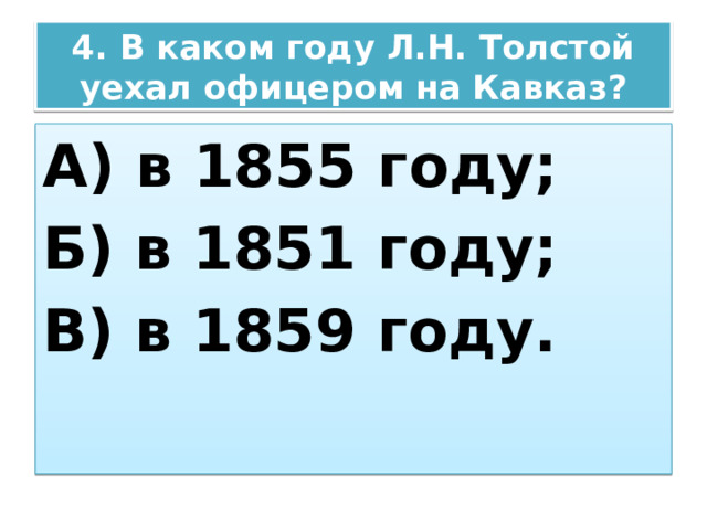 4. В каком году Л.Н. Толстой уехал офицером на Кавказ? А) в 1855 году; Б) в 1851 году; В) в 1859 году. 