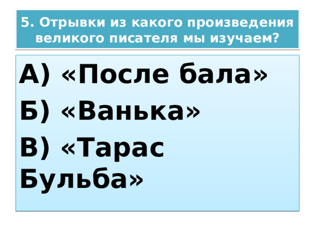 5. Отрывки из какого произведения великого писателя мы изучаем? А) «После бала» Б) «Ванька» В) «Тарас Бульба» 