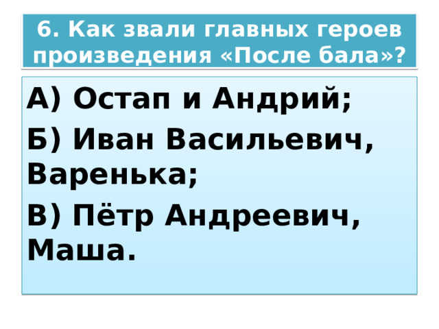 6. Как звали главных героев произведения «После бала»? А) Остап и Андрий; Б) Иван Васильевич, Варенька; В) Пётр Андреевич, Маша. 