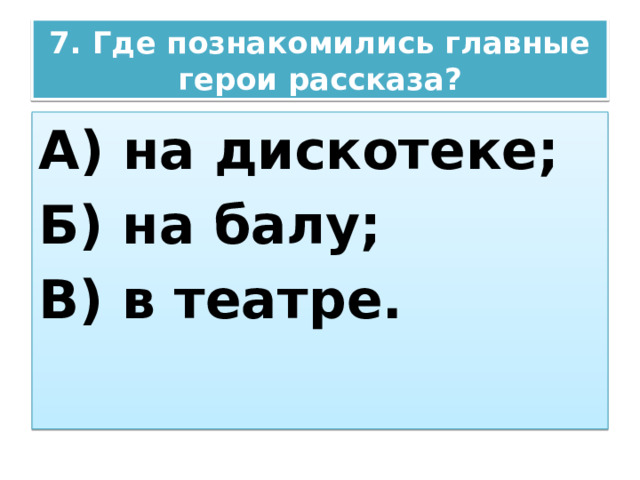 7. Где познакомились главные герои рассказа? А) на дискотеке; Б) на балу; В) в театре. 