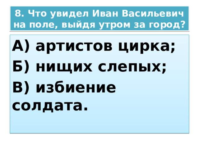 8. Что увидел Иван Васильевич на поле, выйдя утром за город? А) артистов цирка; Б) нищих слепых; В) избиение солдата. 