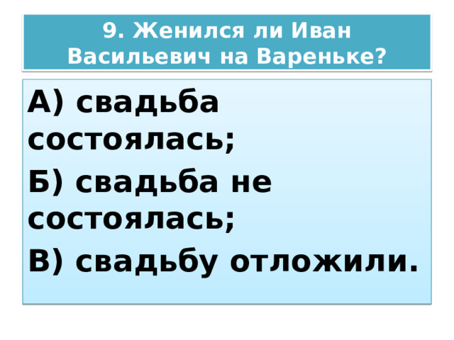 9. Женился ли Иван Васильевич на Вареньке? А) свадьба состоялась; Б) свадьба не состоялась; В) свадьбу отложили. 