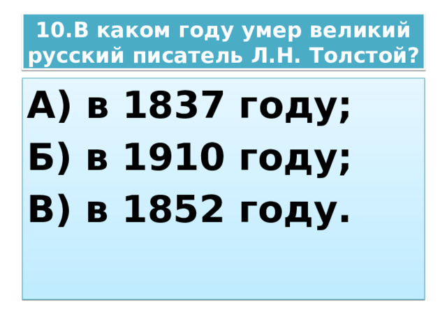 10.В каком году умер великий русский писатель Л.Н. Толстой? А) в 1837 году; Б) в 1910 году; В) в 1852 году. 