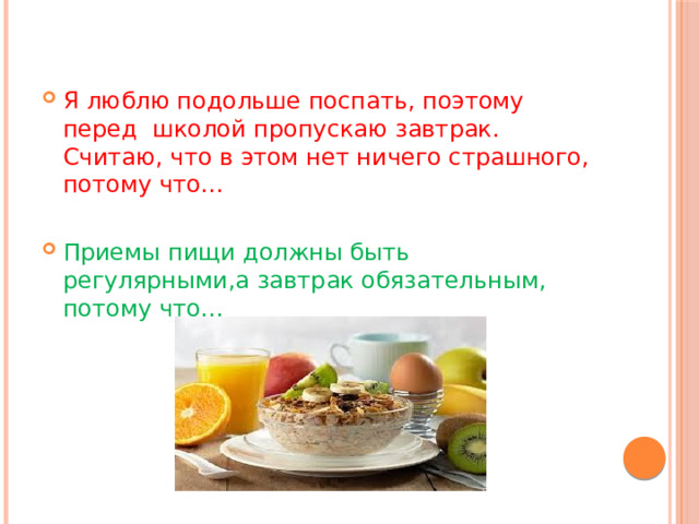 Я люблю подольше поспать, поэтому перед школой пропускаю завтрак. Считаю, что в этом нет ничего страшного, потому что… Приемы пищи должны быть регулярными,а завтрак обязательным, потому что… 