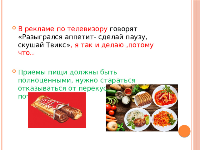 В рекламе по телевизору говорят «Разыгрался аппетит- сделай паузу, скушай Твикс» , я так и делаю ,потому что.. Приемы пищи должны быть полноценными, нужно стараться отказываться от перекусов всухомятку, потому что…   